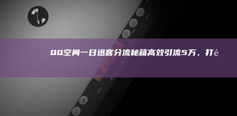 QQ空间一日迅客分流秘籍：高效引流5万，打造热门账号