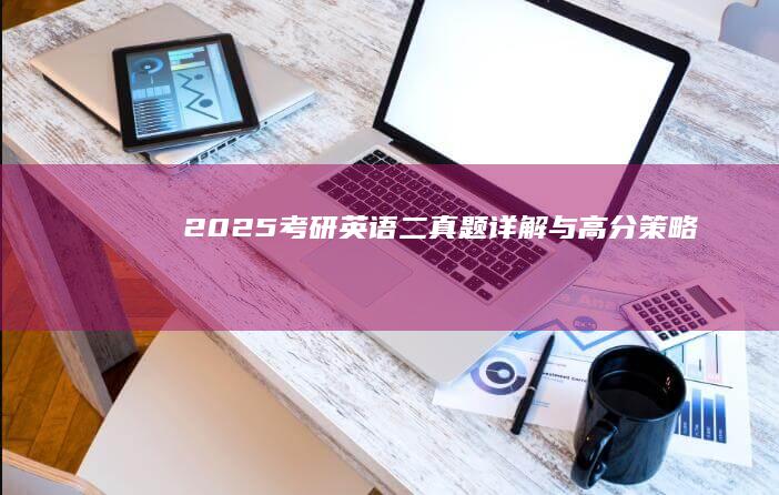 2025考研英语二真题详解与高分策略